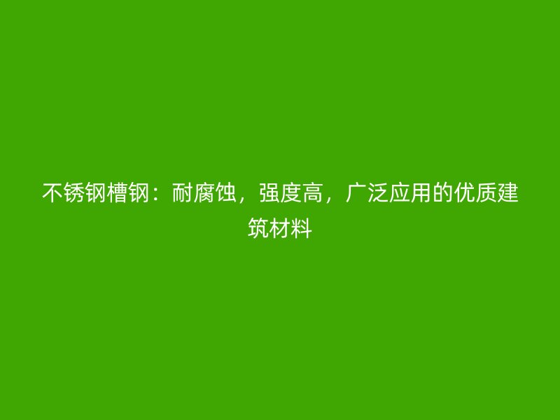 不銹鋼槽鋼：耐腐蝕，強(qiáng)度高，廣泛應(yīng)用的優(yōu)質(zhì)建筑材料
