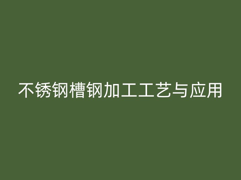 不銹鋼槽鋼加工工藝與應(yīng)用