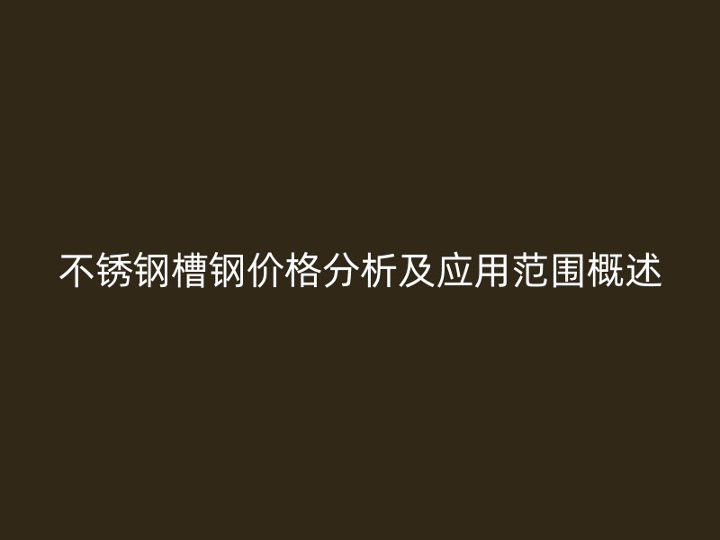 不銹鋼槽鋼價格分析及應(yīng)用范圍概述