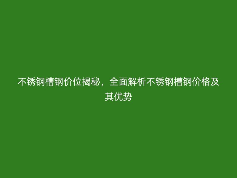不銹鋼槽鋼價(jià)位揭秘，全面解析不銹鋼槽鋼價(jià)格及其優(yōu)勢