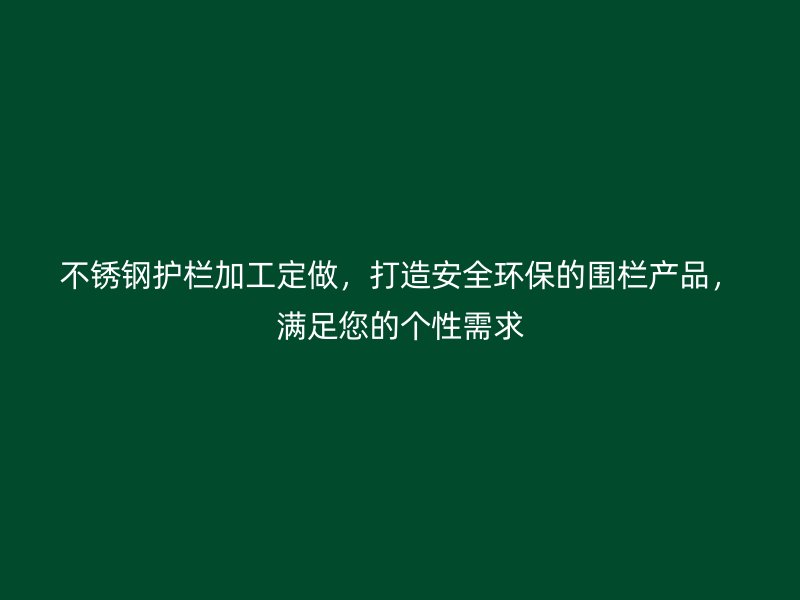 不銹鋼護欄加工定做，打造安全環(huán)保的圍欄產品，滿足您的個性需求