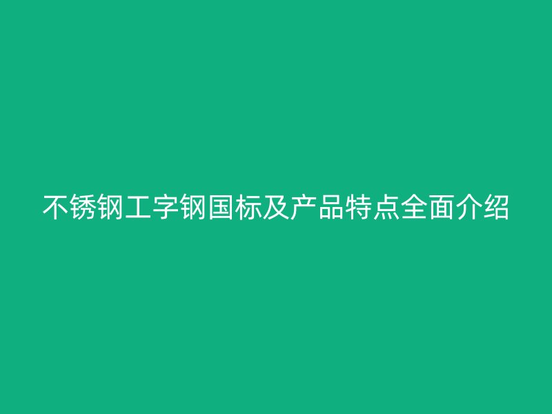 不銹鋼工字鋼國標(biāo)及產(chǎn)品特點(diǎn)全面介紹