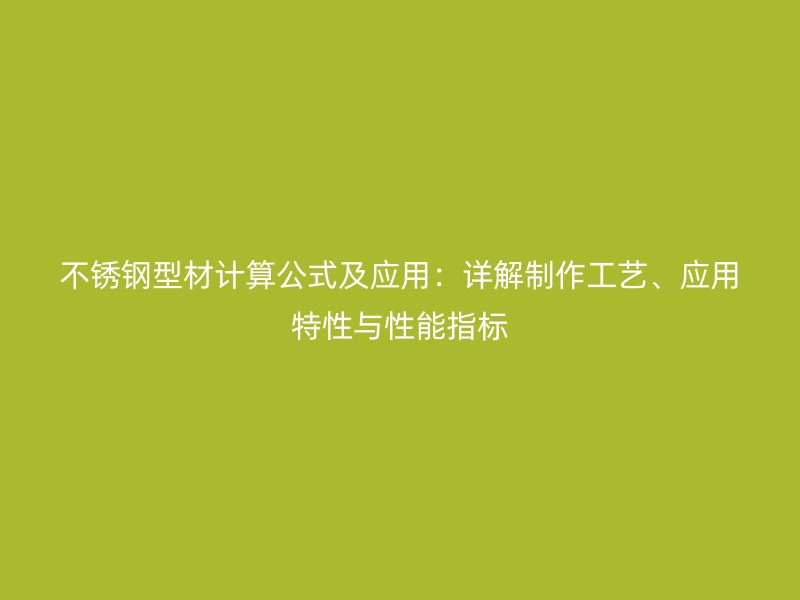 不銹鋼型材計(jì)算公式及應(yīng)用：詳解制作工藝、應(yīng)用特性與性能指標(biāo)