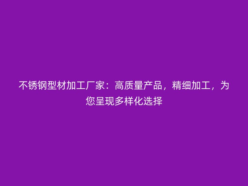 不銹鋼型材加工廠家：高質(zhì)量產(chǎn)品，精細加工，為您呈現(xiàn)多樣化選擇