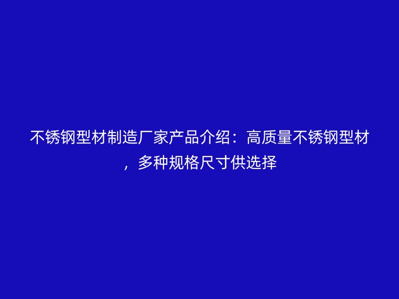 不銹鋼型材制造廠家產(chǎn)品介紹：高質量不銹鋼型材，多種規(guī)格尺寸供選擇