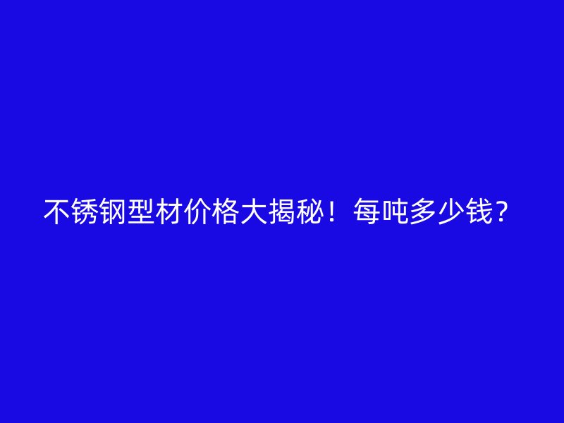 不銹鋼型材價格大揭秘！每噸多少錢？