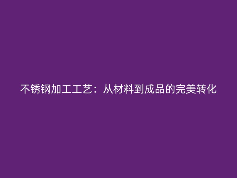 不銹鋼加工工藝：從材料到成品的完美轉(zhuǎn)化