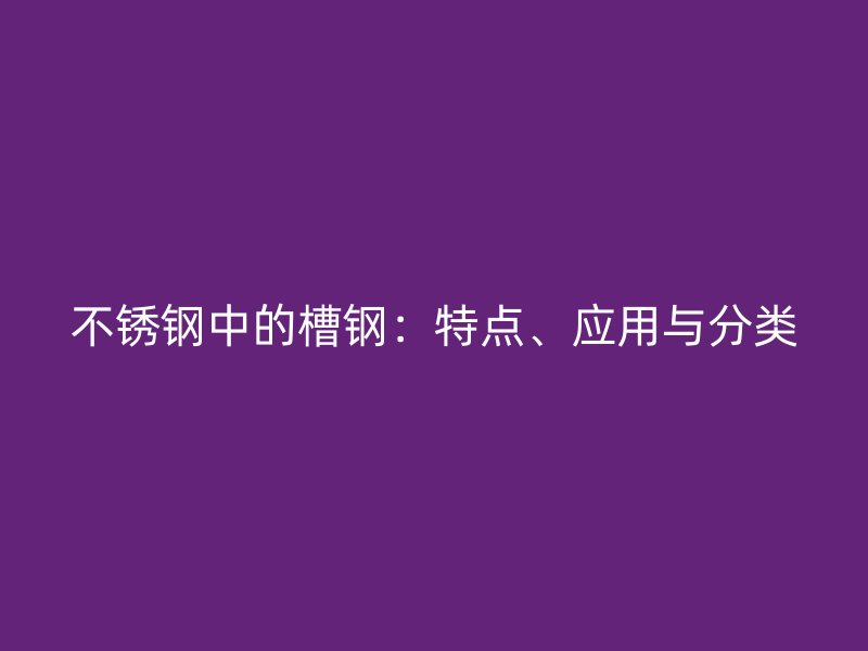 不銹鋼中的槽鋼：特點(diǎn)、應(yīng)用與分類