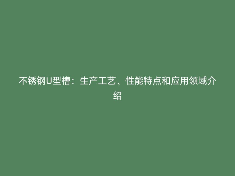 不銹鋼U型槽：生產(chǎn)工藝、性能特點和應(yīng)用領(lǐng)域介紹