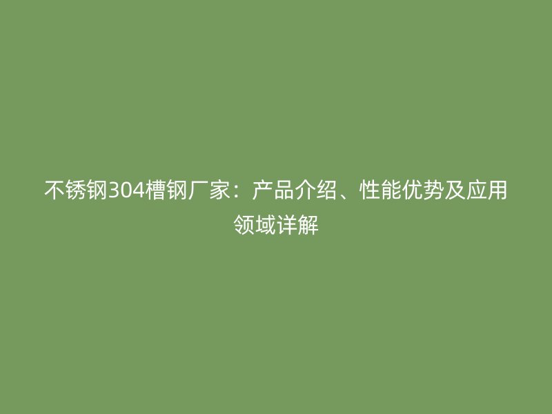 不銹鋼304槽鋼廠家：產(chǎn)品介紹、性能優(yōu)勢(shì)及應(yīng)用領(lǐng)域詳解