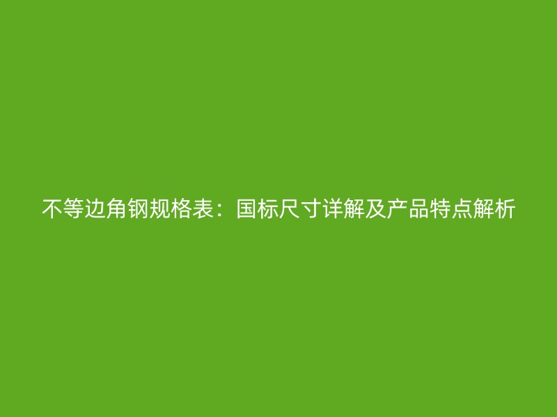 不等邊角鋼規(guī)格表：國標(biāo)尺寸詳解及產(chǎn)品特點(diǎn)解析