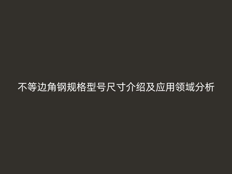 不等邊角鋼規(guī)格型號(hào)尺寸介紹及應(yīng)用領(lǐng)域分析