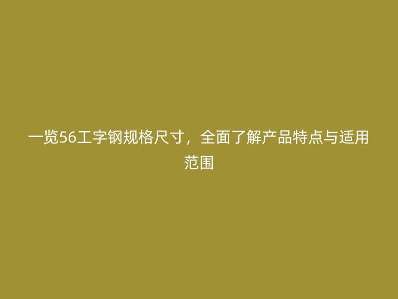 一覽56工字鋼規(guī)格尺寸，全面了解產(chǎn)品特點(diǎn)與適用范圍