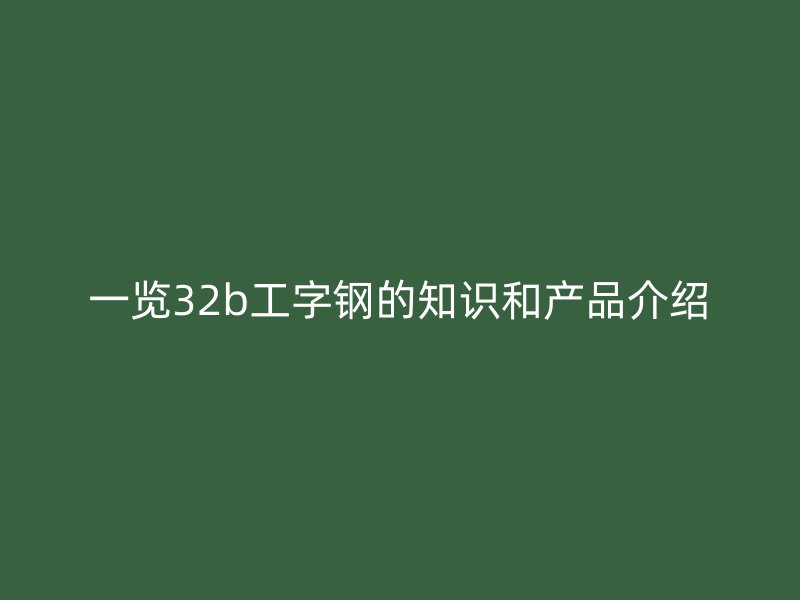一覽32b工字鋼的知識(shí)和產(chǎn)品介紹