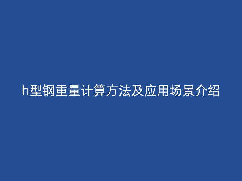 h型鋼重量計(jì)算方法及應(yīng)用場景介紹