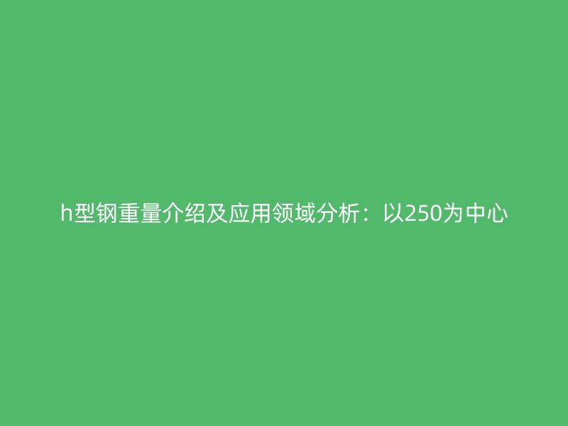 h型鋼重量介紹及應用領域分析：以250為中心