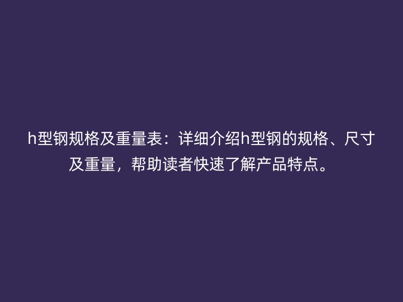 h型鋼規(guī)格及重量表：詳細(xì)介紹h型鋼的規(guī)格、尺寸及重量，幫助讀者快速了解產(chǎn)品特點(diǎn)。