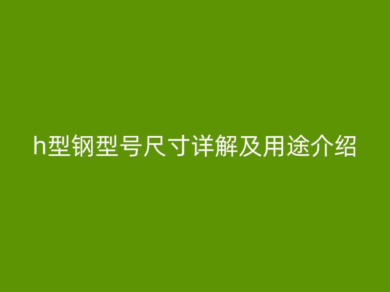 h型鋼型號尺寸詳解及用途介紹