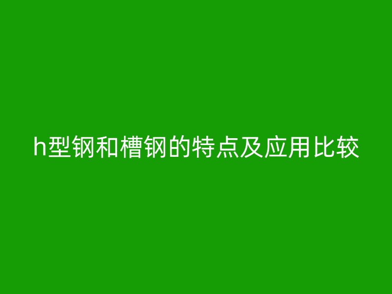 h型鋼和槽鋼的特點及應(yīng)用比較