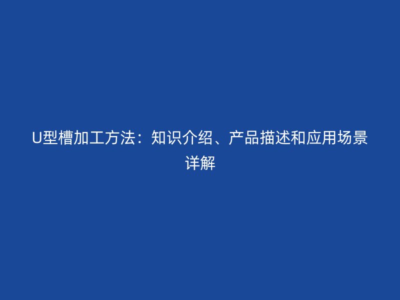 U型槽加工方法：知識(shí)介紹、產(chǎn)品描述和應(yīng)用場(chǎng)景詳解