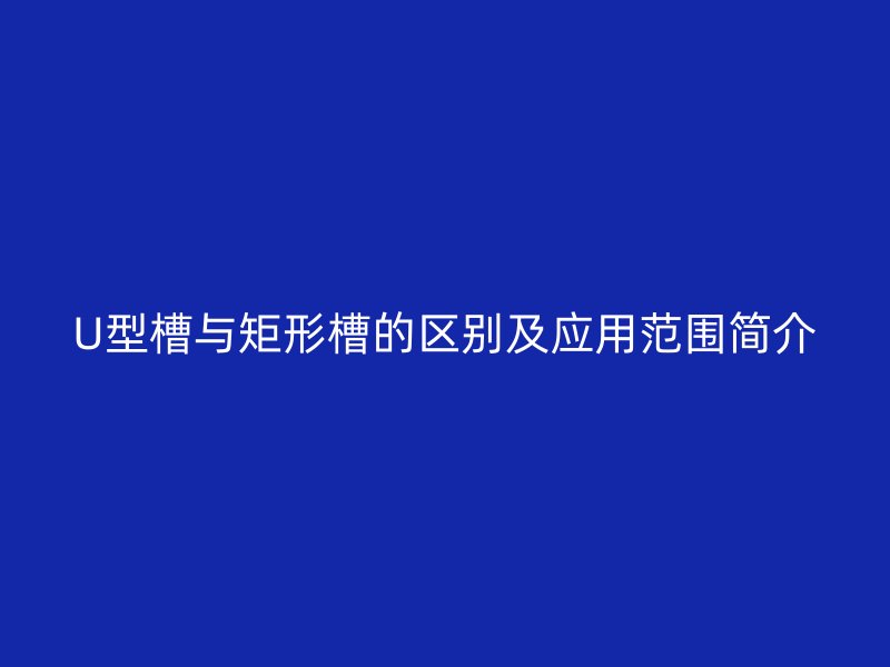 U型槽與矩形槽的區(qū)別及應(yīng)用范圍簡(jiǎn)介