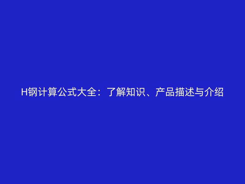 H鋼計(jì)算公式大全：了解知識(shí)、產(chǎn)品描述與介紹