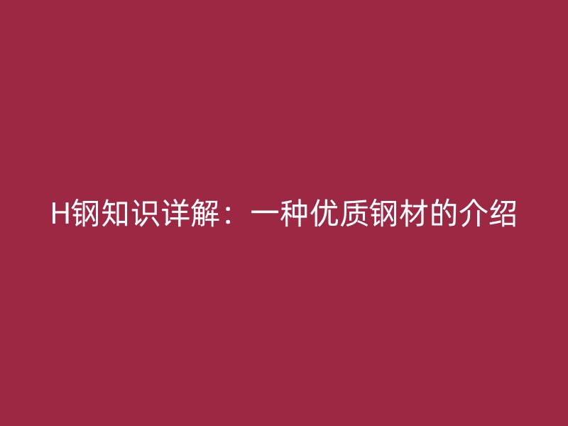 H鋼知識詳解：一種優(yōu)質(zhì)鋼材的介紹
