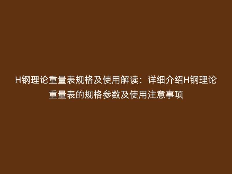 H鋼理論重量表規(guī)格及使用解讀：詳細介紹H鋼理論重量表的規(guī)格參數及使用注意事項