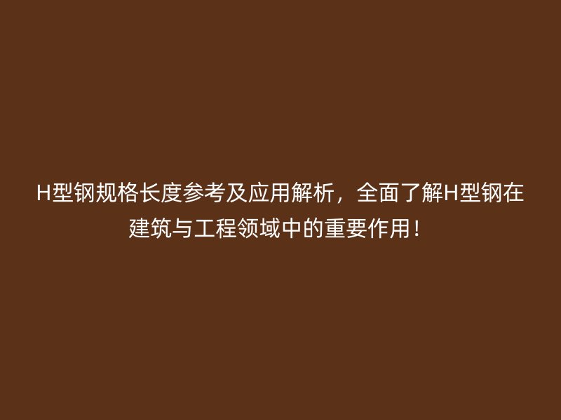 H型鋼規(guī)格長度參考及應(yīng)用解析，全面了解H型鋼在建筑與工程領(lǐng)域中的重要作用！