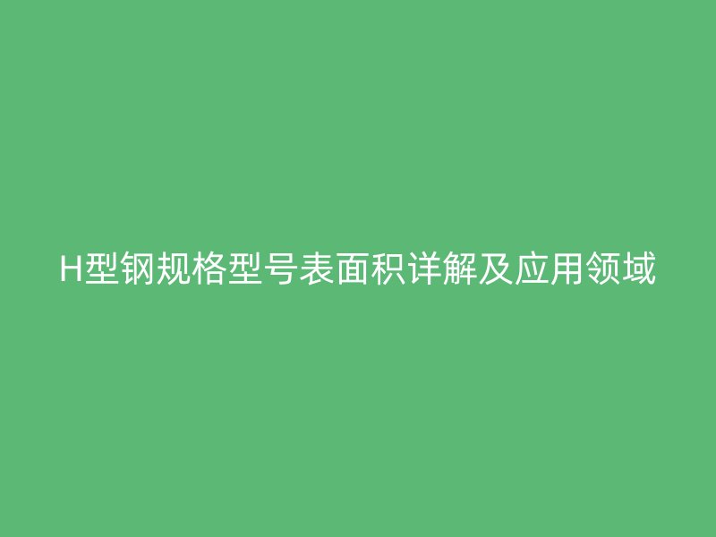 H型鋼規(guī)格型號表面積詳解及應用領域