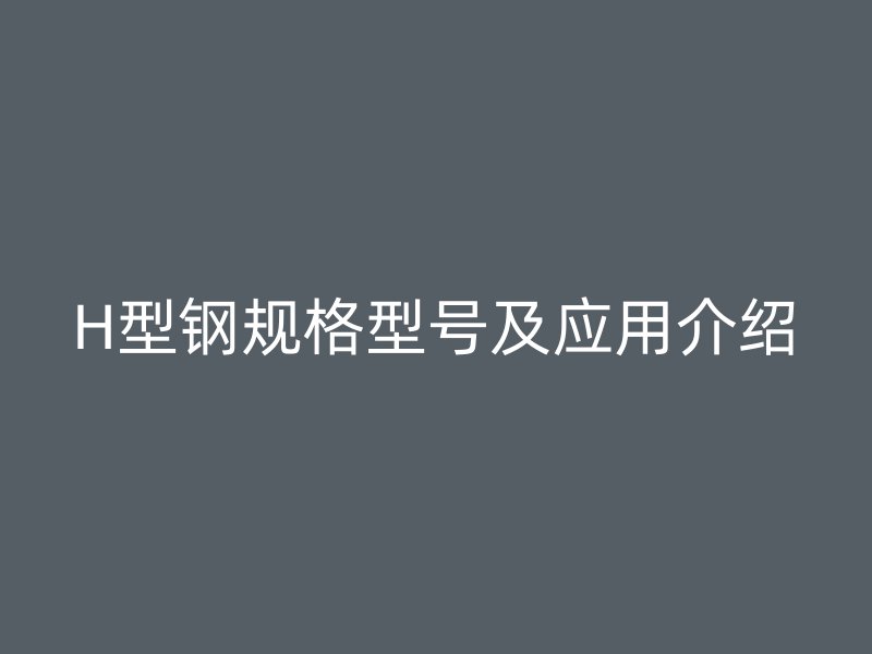 H型鋼規(guī)格型號及應(yīng)用介紹