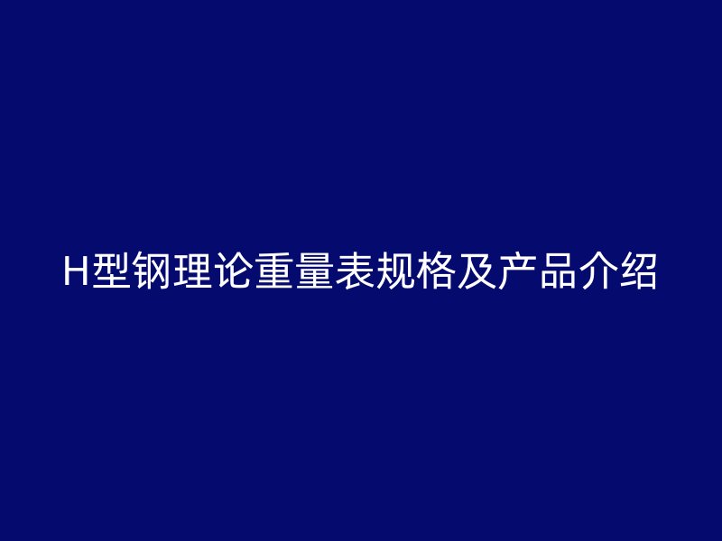 H型鋼理論重量表規(guī)格及產(chǎn)品介紹