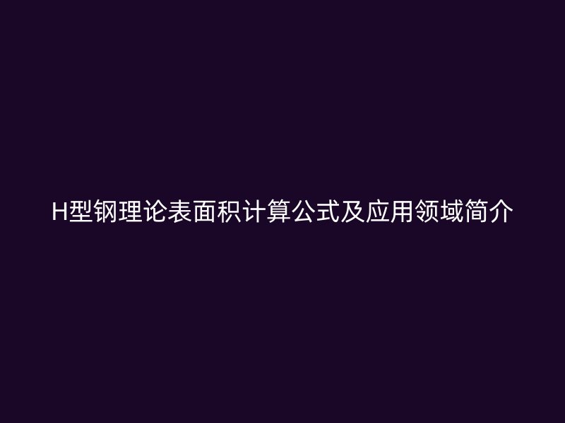 H型鋼理論表面積計(jì)算公式及應(yīng)用領(lǐng)域簡(jiǎn)介