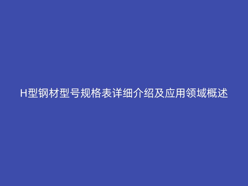 H型鋼材型號規(guī)格表詳細(xì)介紹及應(yīng)用領(lǐng)域概述