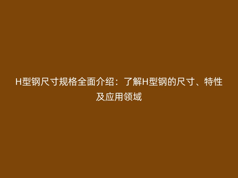 H型鋼尺寸規(guī)格全面介紹：了解H型鋼的尺寸、特性及應(yīng)用領(lǐng)域