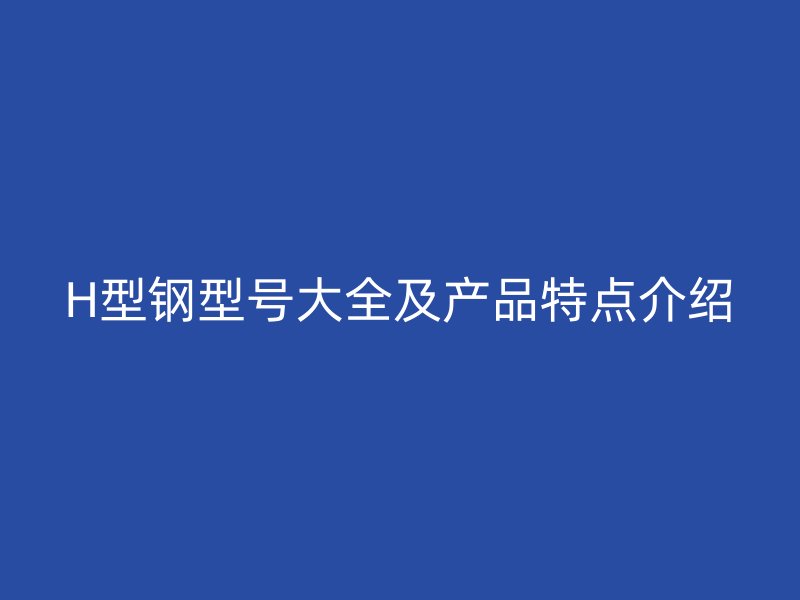 H型鋼型號(hào)大全及產(chǎn)品特點(diǎn)介紹