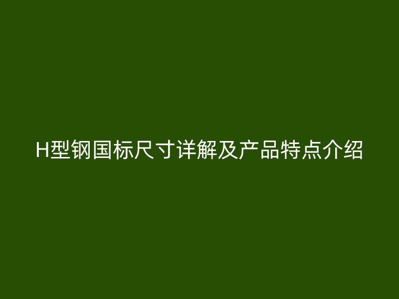 H型鋼國(guó)標(biāo)尺寸詳解及產(chǎn)品特點(diǎn)介紹