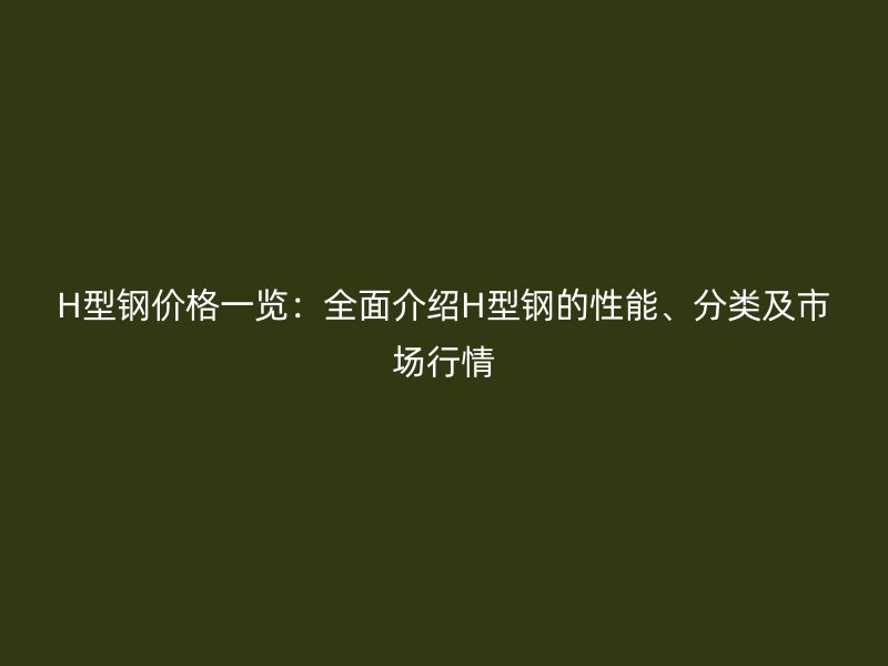 H型鋼價(jià)格一覽：全面介紹H型鋼的性能、分類(lèi)及市場(chǎng)行情