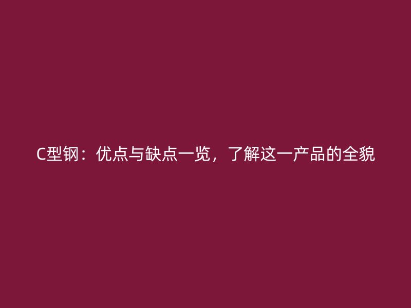 C型鋼：優(yōu)點(diǎn)與缺點(diǎn)一覽，了解這一產(chǎn)品的全貌