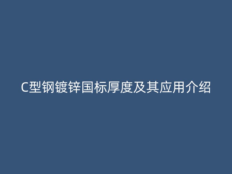 C型鋼鍍鋅國標(biāo)厚度及其應(yīng)用介紹
