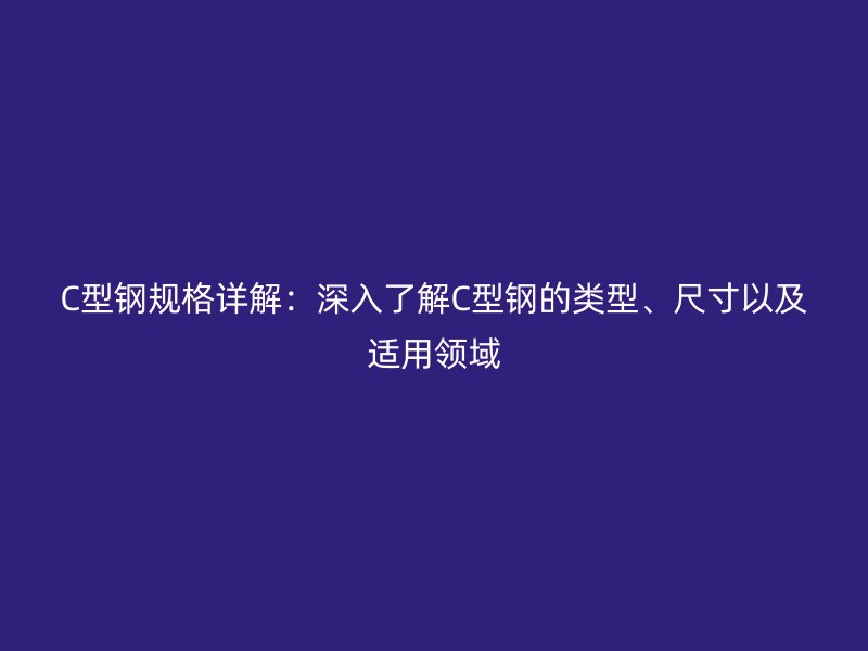 C型鋼規(guī)格詳解：深入了解C型鋼的類型、尺寸以及適用領(lǐng)域
