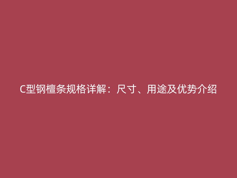 C型鋼檀條規(guī)格詳解：尺寸、用途及優(yōu)勢(shì)介紹