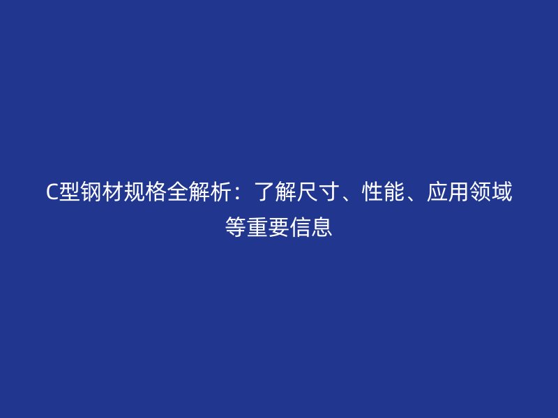 C型鋼材規(guī)格全解析：了解尺寸、性能、應(yīng)用領(lǐng)域等重要信息