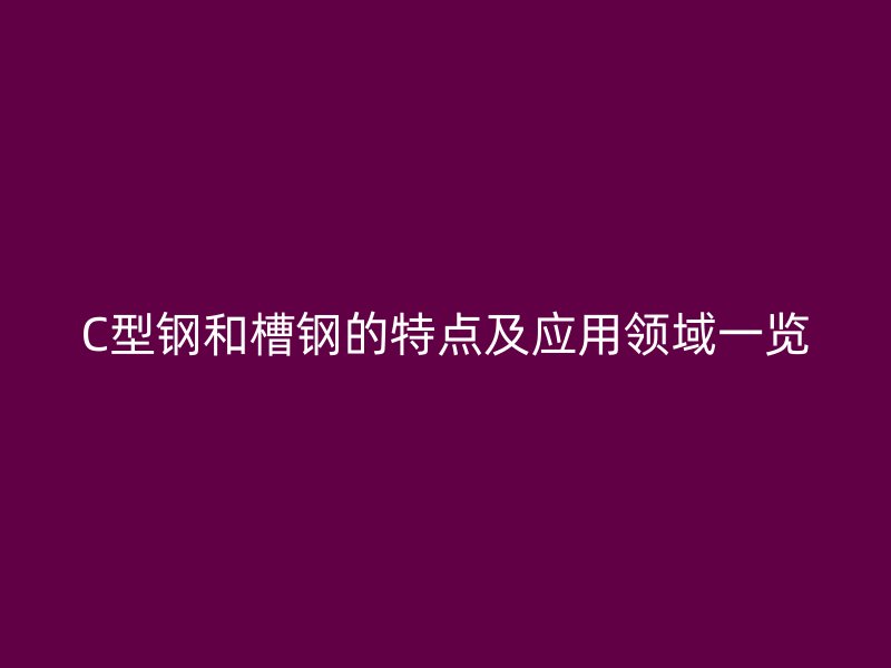 C型鋼和槽鋼的特點(diǎn)及應(yīng)用領(lǐng)域一覽