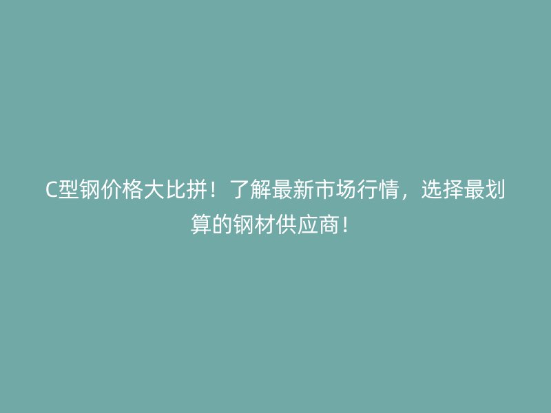 C型鋼價格大比拼！了解最新市場行情，選擇最劃算的鋼材供應商！