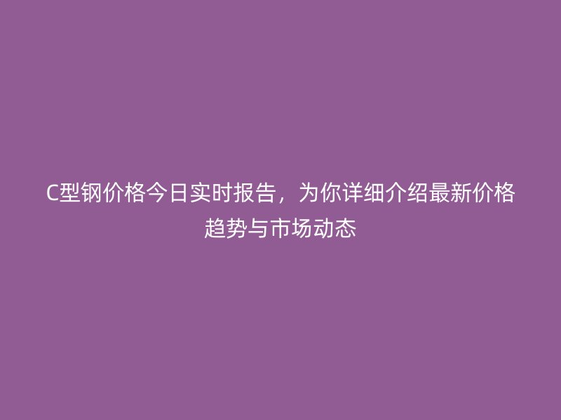 C型鋼價格今日實時報告，為你詳細介紹最新價格趨勢與市場動態(tài)