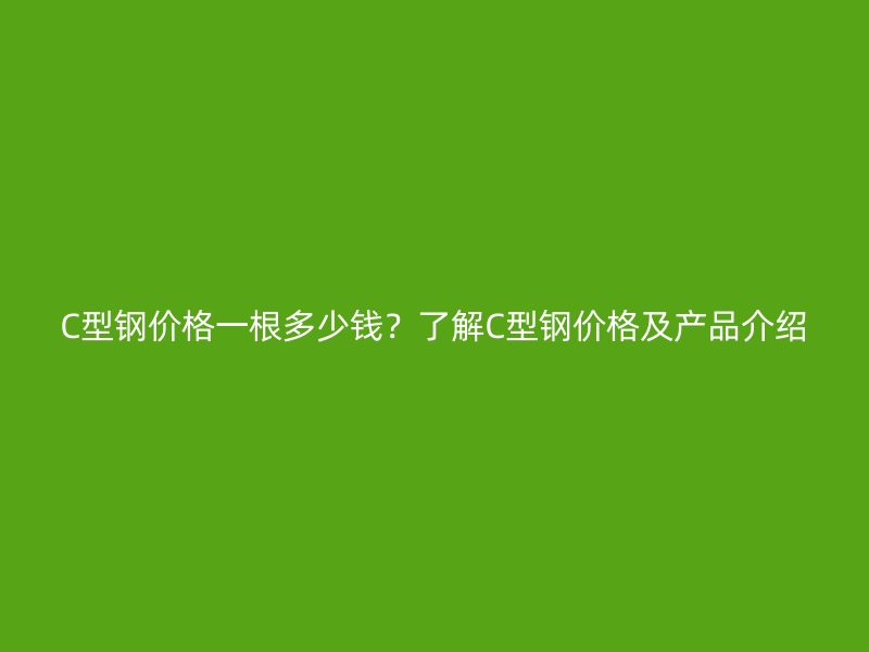 C型鋼價(jià)格一根多少錢？了解C型鋼價(jià)格及產(chǎn)品介紹