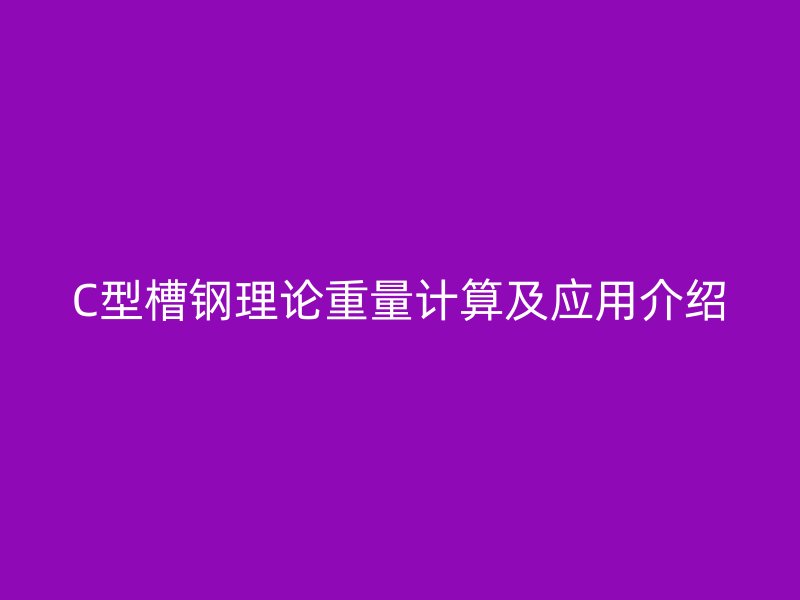 C型槽鋼理論重量計(jì)算及應(yīng)用介紹