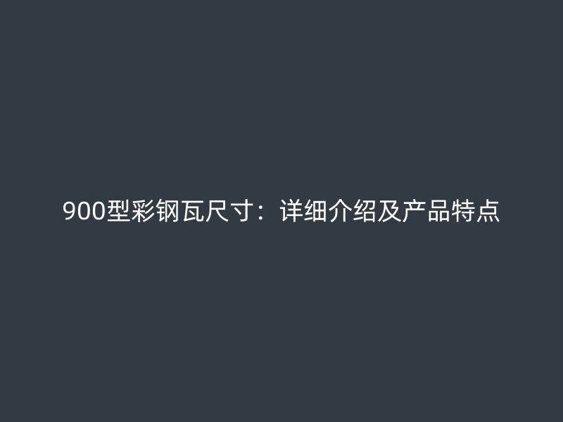900型彩鋼瓦尺寸：詳細介紹及產(chǎn)品特點