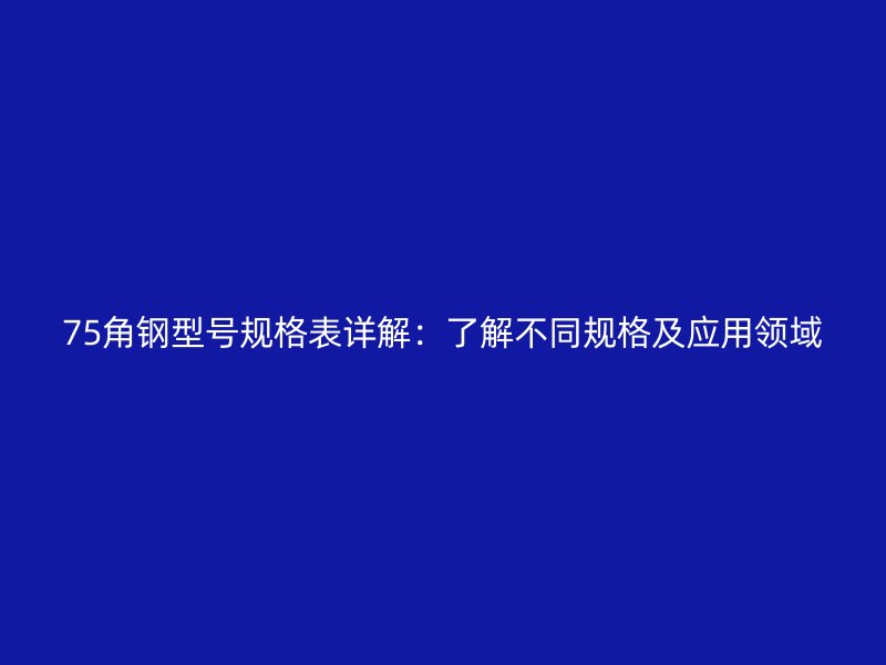 75角鋼型號規(guī)格表詳解：了解不同規(guī)格及應(yīng)用領(lǐng)域
